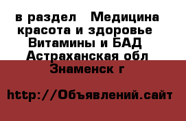  в раздел : Медицина, красота и здоровье » Витамины и БАД . Астраханская обл.,Знаменск г.